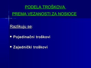 PODELA TROŠKOVA
PREMA VEZANOSTI ZA NOSIOCE
Razlikuju se:


Pojedinačni troškovi



Zajednički troškovi

 