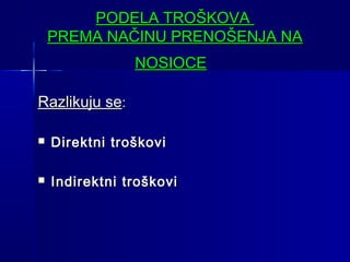 PODELA TROŠKOVA
PREMA NAČINU PRENOŠENJA NA
NOSIOCE
Razlikuju se:


Direktni troškovi



Indirektni troškovi

 