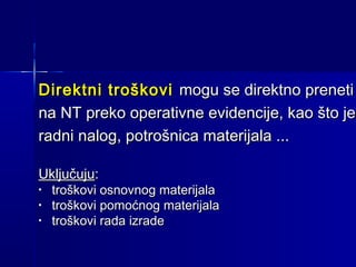 Direktni troškovi mogu se direktno preneti
na NT preko operativne evidencije, kao što je
radni nalog, potrošnica materijala ...
Uključuju:
•
•
•

troškovi osnovnog materijala
troškovi pomoćnog materijala
troškovi rada izrade

 
