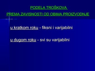 PODELA TROŠKOVA
PREMA ZAVISNOSTI OD OBIMA PROIZVODNJE

u kratkom roku - fiksni i varijabilni
u dugom roku - svi su varijabilni

 
