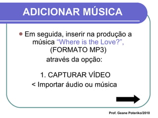 ADICIONAR MÚSICA Em seguida, inserir na produção a música  “Where is the Love?”,  (FORMATO MP3) através da opção:  1. CAPTURAR VÍDEO < Importar áudio ou música  Prof. Geane Poteriko/2010 