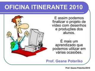 OFICINA ITINERANTE 2010 E assim podemos finalizar o projeto de vídeo com desenhos e produções dos alunos. É mais um aprendizado que podemos utilizar em várias ocasiões. Prof. Geane Poteriko Prof. Geane Poteriko/2010 