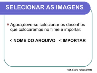 SELECIONAR AS IMAGENS Agora,deve-se selecionar os desenhos que colocaremos no filme e importar:  < NOME DO ARQUIVO  < IMPORTAR Prof. Geane Poteriko/2010 