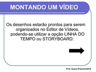 MONTANDO UM VÍDEO Os desenhos estarão prontos para serem organizados no Editor de Vídeos, podendo-se utilizar a opção LINHA DO TEMPO ou STORYBOARD:  Prof. Geane Poteriko/2010 