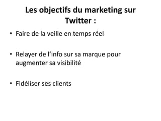 Les objectifs du marketing sur
Twitter :
• Faire de la veille en temps réel
• Relayer de l’info sur sa marque pour
augmenter sa visibilité
• Fidéliser ses clients
 