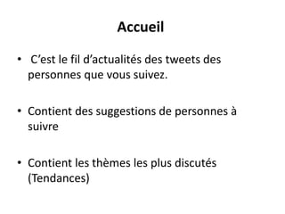 Accueil
• C’est le fil d’actualités des tweets des
personnes que vous suivez.
• Contient des suggestions de personnes à
suivre
• Contient les thèmes les plus discutés
(Tendances)
 
