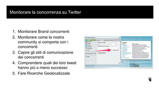 SmartQuery: ascoltare per individuare ogni tipo di
conversazione e allargare la customer base
1. Monitorare Brand concorrenti
2. Monitorare come la nostra
community si comporta con i
concorrenti
3. Capire gli stili di comunicazione
dei concorrenti
4. Comprendere quali dei loro tweet
hanno più o meno successo
5. Fare Ricerche Geolocalizzate
Monitorare la concorrenza su Twitter
 