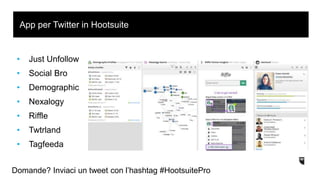• Just Unfollow
• Social Bro
• Demographic
• Nexalogy
• Riffle
• Twtrland
• Tagfeeda
App per Twitter in Hootsuite
Domande? Inviaci un tweet con l’hashtag #HootsuitePro
 