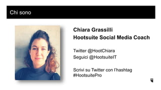 Chi sono
Chiara Grassilli
Hootsuite Social Media Coach
Twitter @HootChiara
Seguici @HootsuiteIT
Scrivi su Twitter con l’hashtag
#HootsuitePro
 