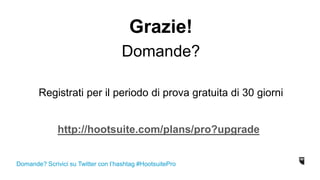 Grazie!
Domande?
Registrati per il periodo di prova gratuita di 30 giorni
http://hootsuite.com/plans/pro?upgrade
Domande? Scrivici su Twitter con l’hashtag #HootsuitePro
 