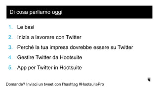 1. Le basi
2. Inizia a lavorare con Twitter
3. Perché la tua impresa dovrebbe essere su Twitter
4. Gestire Twitter da Hootsuite
5. App per Twitter in Hootsuite
Di cosa parliamo oggi
Domande? Inviaci un tweet con l’hashtag #HootsuitePro
 