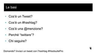 • Cos’è un Tweet?
• Cos’è un #hashtag?
• Cos’è una @menzione?
• Perché “twittare”?
• Chi seguire?
Le basi
Domande? Inviaci un tweet con l’hashtag #HootsuitePro
 