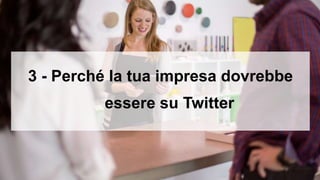 3 - Perché la tua impresa dovrebbe
essere su Twitter
 