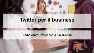 Twitter per il business
Come usare Twitter per la tua azienda
 