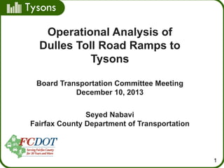 Tysons
Operational Analysis of
Dulles Toll Road Ramps to
Tysons
Board Transportation Committee Meeting
December 10, 2013
Seyed Nabavi
Fairfax County Department of Transportation

1

 