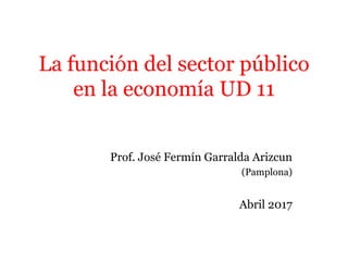 La función del sector público
en la economía UD 11
Prof. José Fermín Garralda Arizcun
(Pamplona)
Abril 2017
 