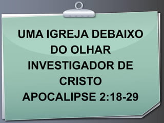 UMA IGREJA DEBAIXO
     DO OLHAR
  INVESTIGADOR DE
       CRISTO
 APOCALIPSE 2:18-29
 