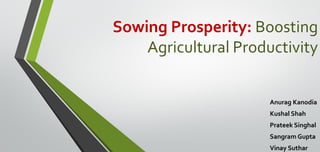 Sowing Prosperity: Boosting
Agricultural Productivity
Anurag Kanodia
Kushal Shah
Prateek Singhal
Sangram Gupta
Vinay Suthar
 