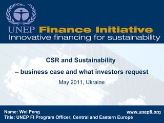 CSR and Sustainability  –  business case and what investors request May 2011, Ukraine Name: Wei Peng  www.unepfi.org Title: UNEP FI Program Officer, Central and Eastern Europe 