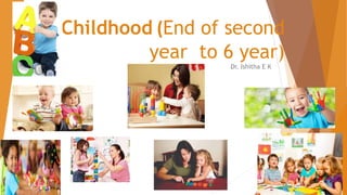 Childhood (End of second
year to 6 year)
Dr. Ishitha E K
 