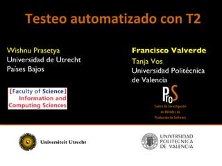 Testeo automatizado con T2 Wishnu Prasetya Universidad de Utrecht Países Bajos Tanja Vos Universidad Politécnica  de Valencia Francisco Valverde 