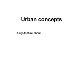 Urban concepts Things to think about… 