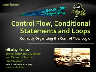 Control Flow, Conditional
Statements and Loops
Correctly Organizing the Control Flow Logic
Nikolay Kostov
Telerik Software Academy
academy.telerik.com
Senior Software Developer
andTechnicalTrainer
http://Nikolay.IT
 