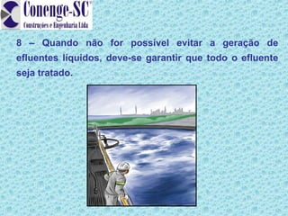 8 – Quando não for possível evitar a geração de
efluentes líquidos, deve-se garantir que todo o efluente
seja tratado.
 