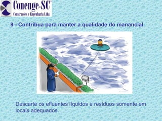 9 - Contribua para manter a qualidade do manancial.




 Descarte os efluentes líquidos e resíduos somente em
 locais adequados.
 