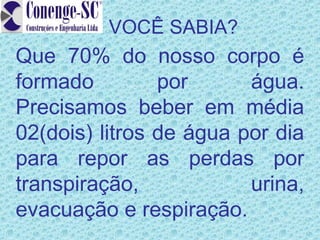 VOCÊ SABIA?
Que 70% do nosso corpo é
formado         por      água.
Precisamos beber em média
02(dois) litros de água por dia
para repor as perdas por
transpiração,            urina,
evacuação e respiração.
 