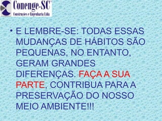 • E LEMBRE-SE: TODAS ESSAS
  MUDANÇAS DE HÁBITOS SÃO
  PEQUENAS, NO ENTANTO,
  GERAM GRANDES
  DIFERENÇAS. FAÇA A SUA
  PARTE, CONTRIBUA PARA A
  PRESERVAÇÃO DO NOSSO
  MEIO AMBIENTE!!!
 