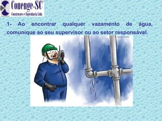 1-   Ao   encontrar   qualquer   vazamento   de   água,
comunique ao seu supervisor ou ao setor responsável.
 