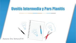 Uveítis Intermedia y Pars Planitis
Asesora: Dra. Ventura R IV
 