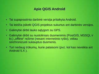 Apie QGIS Android
● Tai supaprastinta darbinė versija pritaikyta Android.
● Tai leidžia įsikelti QGIS projektus sukurtus a...