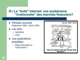 III / La “bulle” Internet: une exubérance
           “irrationnelle” des marchés financiers?

        Période couverte
         Septembre 1998 – March 2000
        Les faits:
            NASDAQ
            IPOs
        Les explications
         possibles:
            Bulle rationnelle ou
             irrationnelle ?




20
 