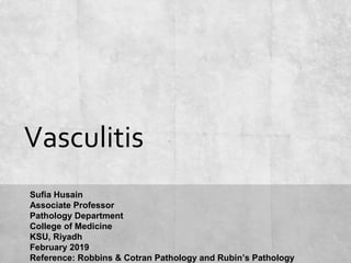 Vasculitis
Sufia Husain
Associate Professor
Pathology Department
College of Medicine
KSU, Riyadh
February 2019
Reference: Robbins & Cotran Pathology and Rubin’s Pathology
 