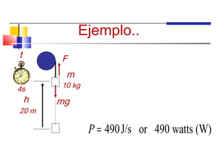 Ejemplo..
t       F
         m
4s      10 kg                       2
                   mgr (10kg)(9.8m/s )(20m)
                P=    =
    h   mg          t           4s
20 m

                P = 490J/s or 490 watts (W)
 