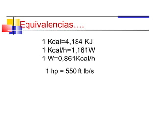 Equivalencias….
     1 Kcal=4,184 KJ
     1 Kcal/h=1,161W
     1 W=0,861Kcal/h
      1 hp = 550 ft lb/s
 