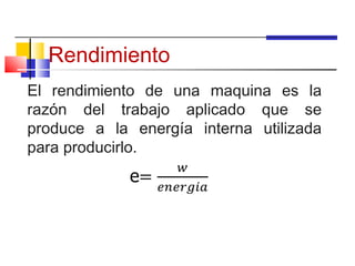 Rendimiento
El rendimiento de una maquina es la
razón del trabajo aplicado que se
produce a la energía interna utilizada
para producirlo.
 