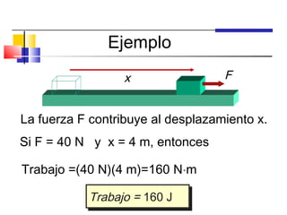 Ejemplo
                  x                F


La fuerza F contribuye al desplazamiento x.
Si F = 40 N y x = 4 m, entonces

Trabajo =(40 N)(4 m)=160 N⋅m

           Trabajo = 160 J
           Trabajo = 160 J
 