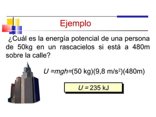 Ejemplo
 ¿Cuál es la energía potencial de una persona
de 50kg en un rascacielos si está a 480m
sobre la calle?

           U =mgh=(50 kg)(9,8 m/s2)(480m)

                      U = 235 kJ
                      U = 235 kJ
 