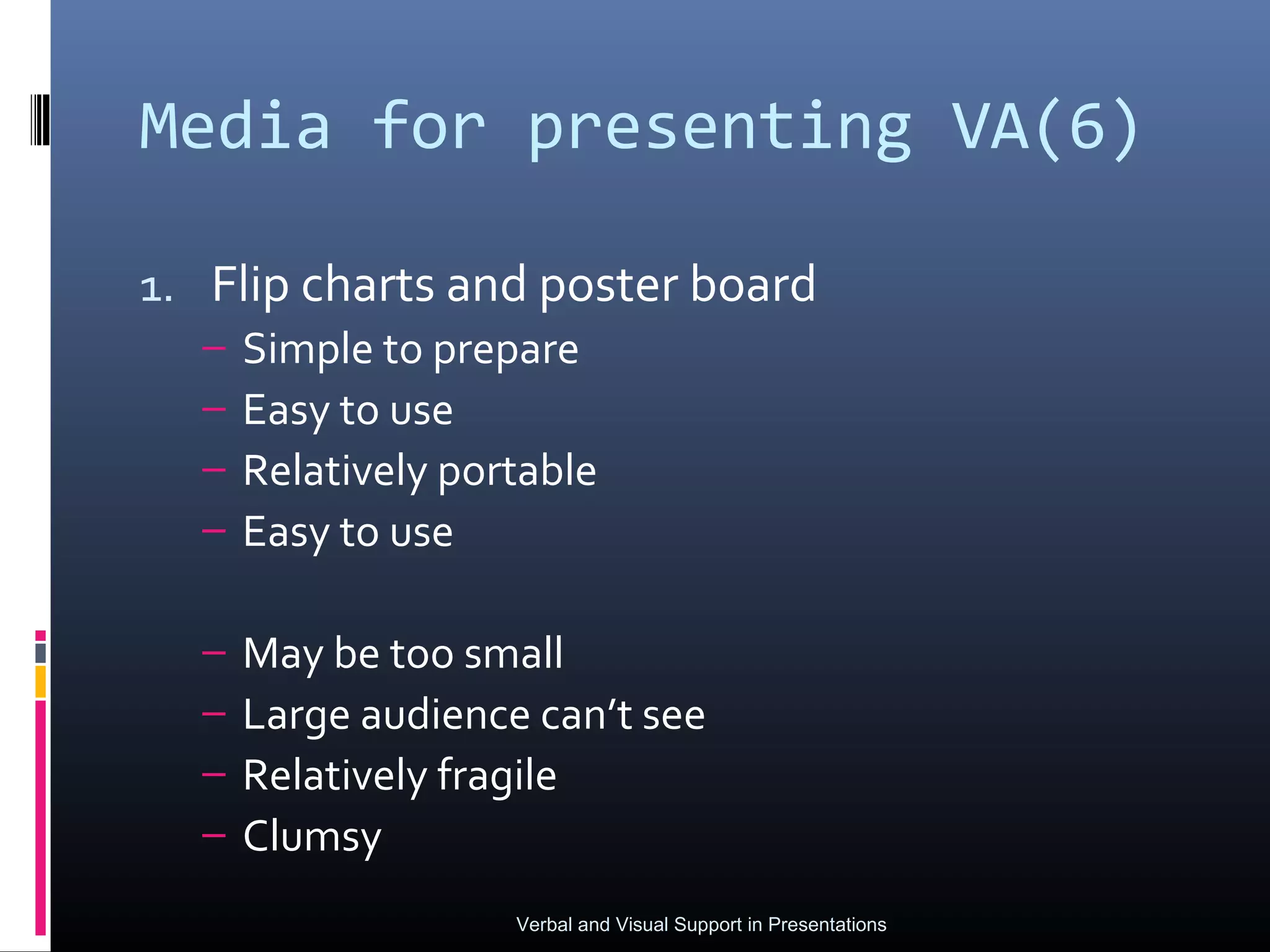 Media for presenting VA(6)

1. Flip charts and poster board
  –   Simple to prepare
  –   Easy to use
  –   Relatively portable
  –   Easy to use

  –   May be too small
  –   Large audience can’t see
  –   Relatively fragile
  –   Clumsy
                    Verbal and Visual Support in Presentations
 