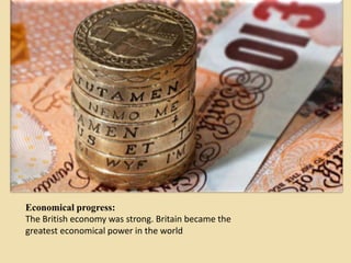 Economical progress:
The British economy was strong. Britain became the
greatest economical power in the world
 