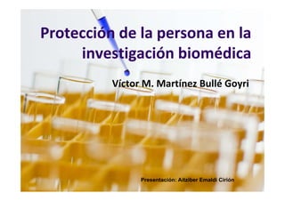 Protección de la persona en la 
Protección de la persona en la
     investigación biomédica
     investigación biomédica
          Víctor M. Martínez Bullé Goyri




                Presentación: Aitziber Emaldi Cirión
 