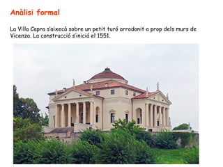 Anàlisi formal

La Villa Capra s’aixecà sobre un petit turó arrodonit a prop dels murs de
Vicenza. La construcció s’iniciá el 1551.
 