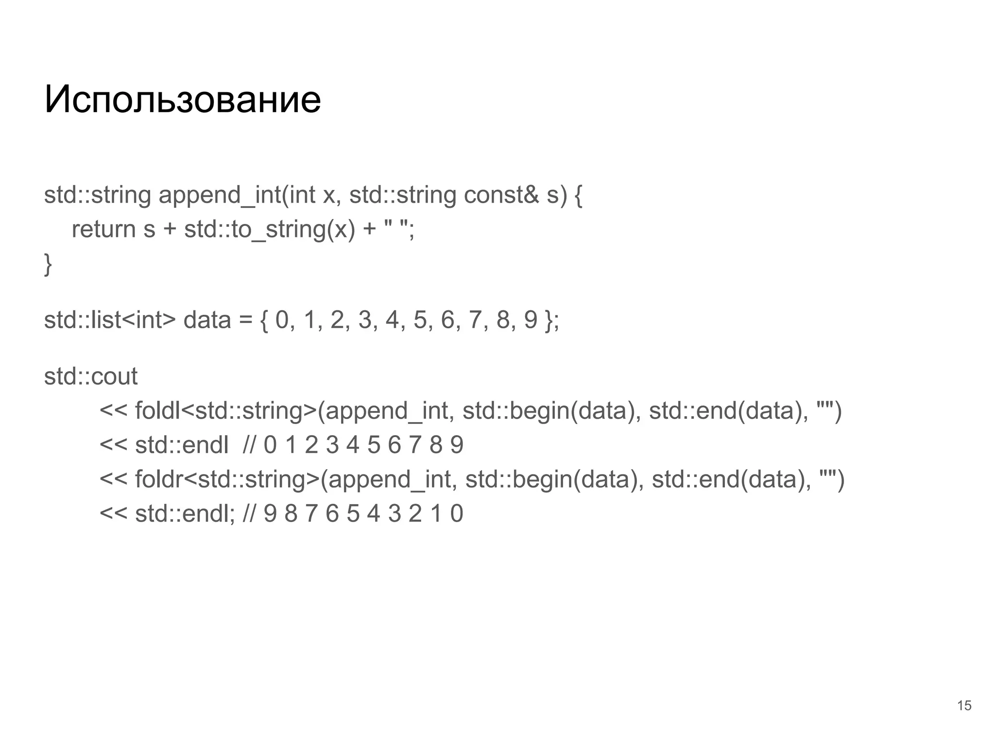 Использование
std::string append_int(int x, std::string const& s) {
return s + std::to_string(x) + " ";
}
std::list<int> data = { 0, 1, 2, 3, 4, 5, 6, 7, 8, 9 };
std::cout
<< foldl<std::string>(append_int, std::begin(data), std::end(data), "")
<< std::endl // 0 1 2 3 4 5 6 7 8 9
<< foldr<std::string>(append_int, std::begin(data), std::end(data), "")
<< std::endl; // 9 8 7 6 5 4 3 2 1 0
15
 