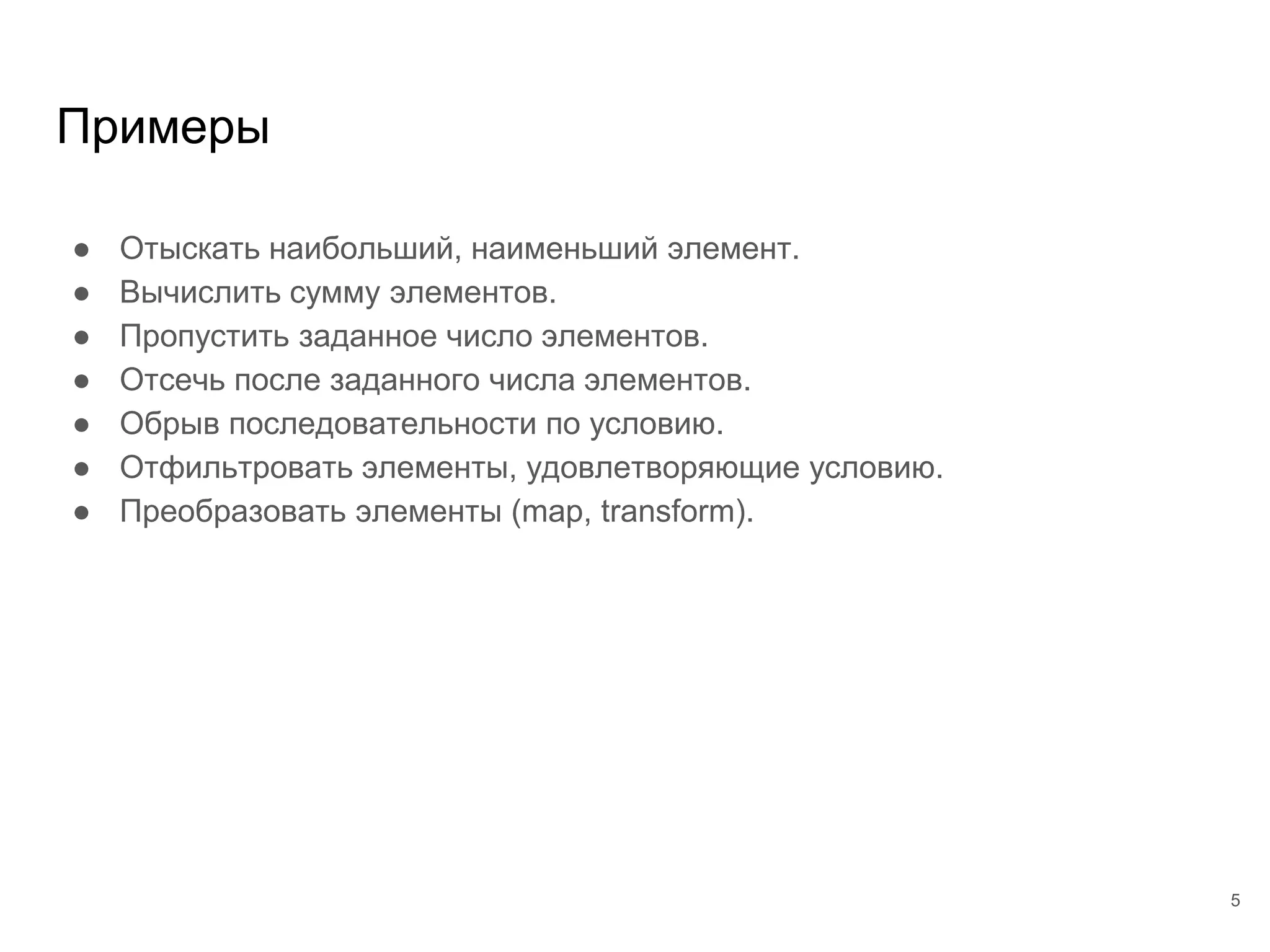Примеры
● Отыскать наибольший, наименьший элемент.
● Вычислить сумму элементов.
● Пропустить заданное число элементов.
● Отсечь после заданного числа элементов.
● Обрыв последовательности по условию.
● Отфильтровать элементы, удовлетворяющие условию.
● Преобразовать элементы (map, transform).
5
 