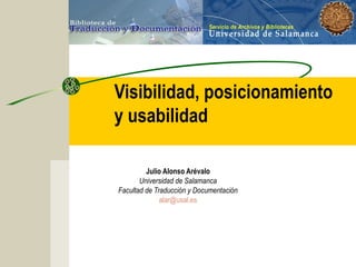 Visibilidad, posicionamiento
y usabilidad
Julio Alonso Arévalo
Universidad de Salamanca
Facultad de Traducción y Documentación
alar@usal.es
 