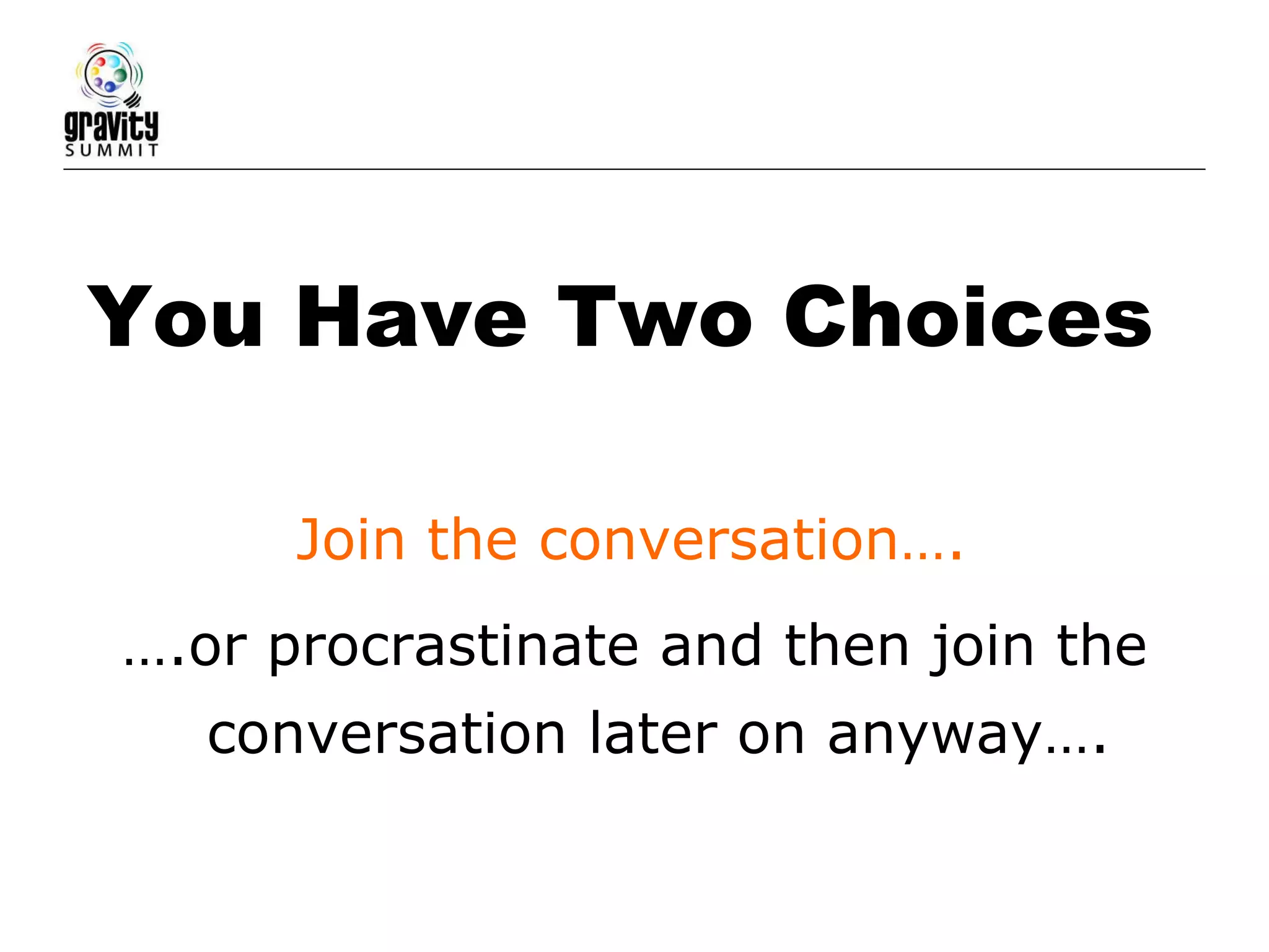 You Have Two Choices … .or procrastinate and then join the conversation later on anyway…. Join the conversation…. 