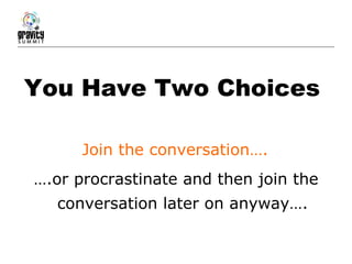 You Have Two Choices … .or procrastinate and then join the conversation later on anyway…. Join the conversation…. 